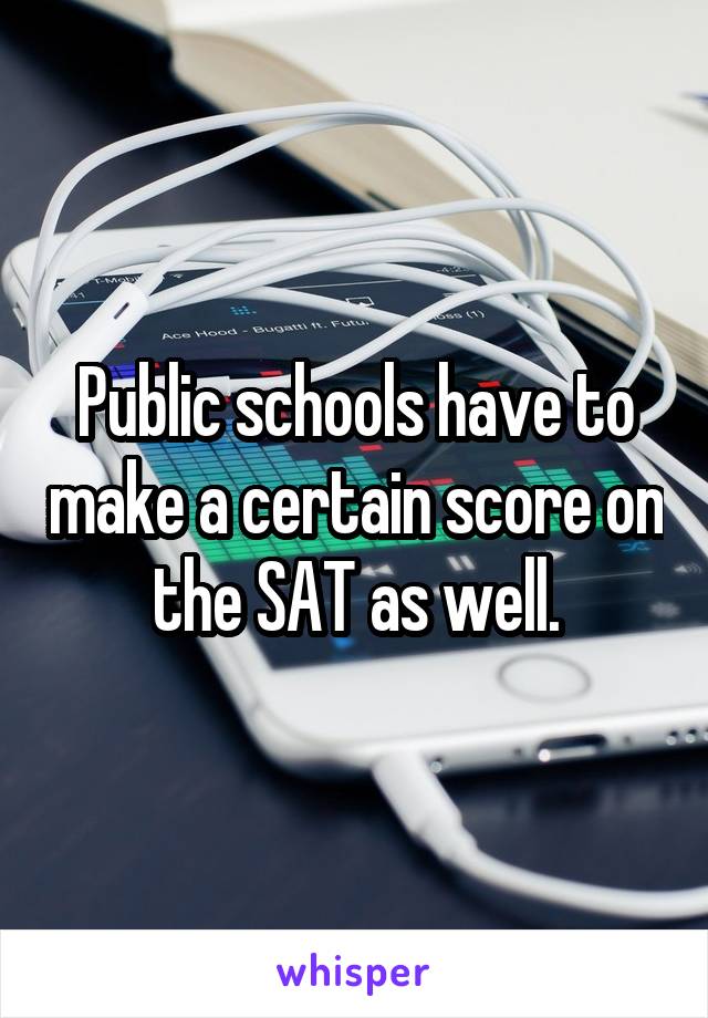 Public schools have to make a certain score on the SAT as well.