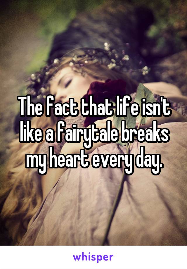 The fact that life isn't like a fairytale breaks my heart every day.