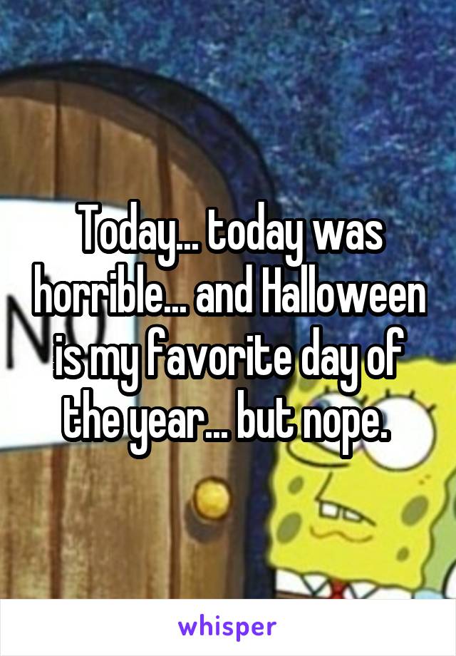 Today... today was horrible... and Halloween is my favorite day of the year... but nope. 