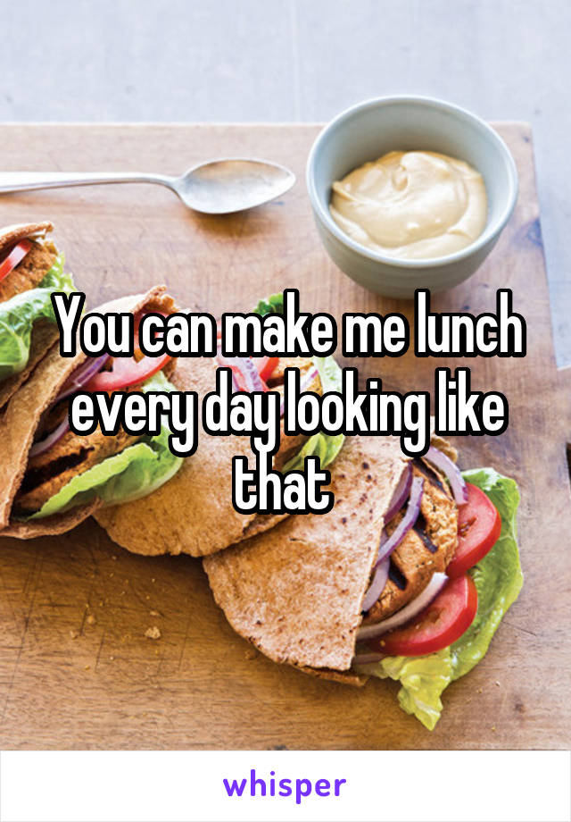 You can make me lunch every day looking like that 