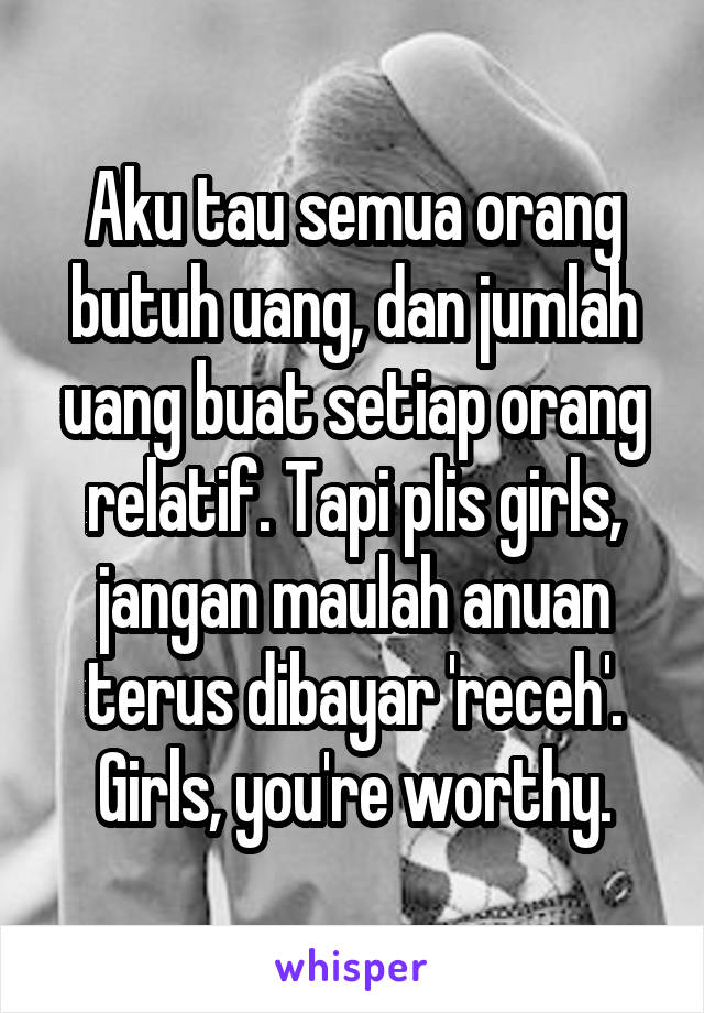 Aku tau semua orang butuh uang, dan jumlah uang buat setiap orang relatif. Tapi plis girls, jangan maulah anuan terus dibayar 'receh'. Girls, you're worthy.