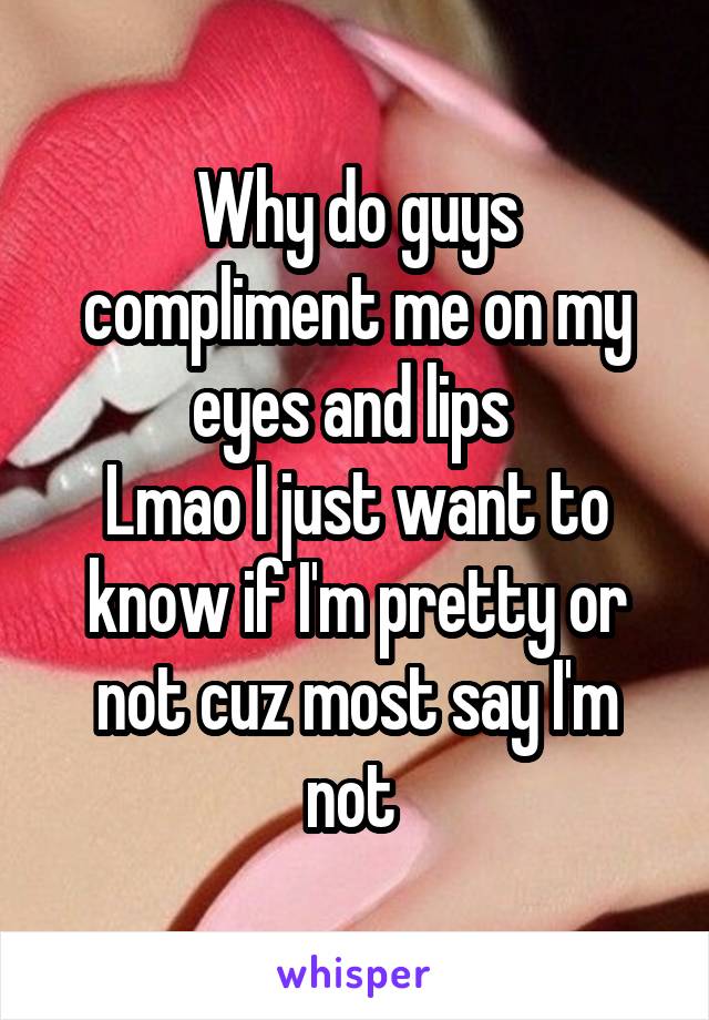 Why do guys compliment me on my eyes and lips 
Lmao I just want to know if I'm pretty or not cuz most say I'm not 