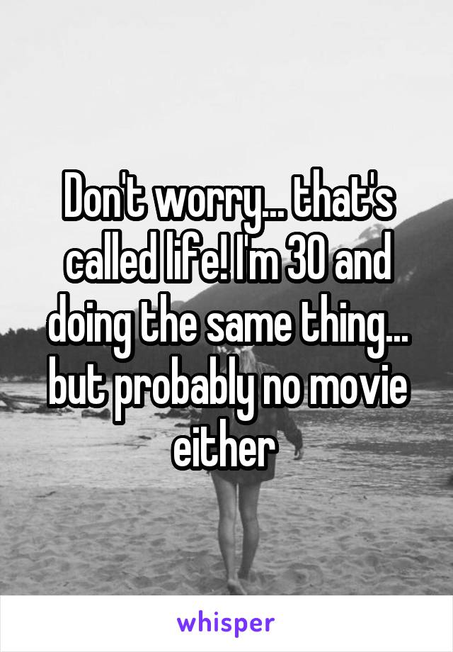 Don't worry... that's called life! I'm 30 and doing the same thing... but probably no movie either 