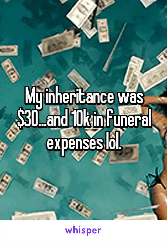 My inheritance was $30...and 10k in funeral expenses lol.