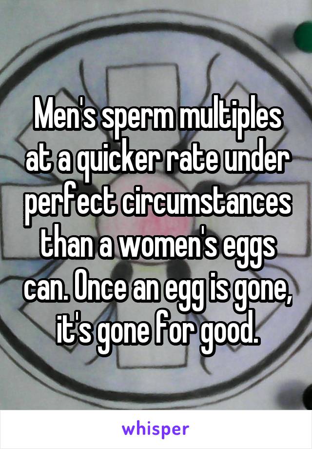 Men's sperm multiples at a quicker rate under perfect circumstances than a women's eggs can. Once an egg is gone, it's gone for good.