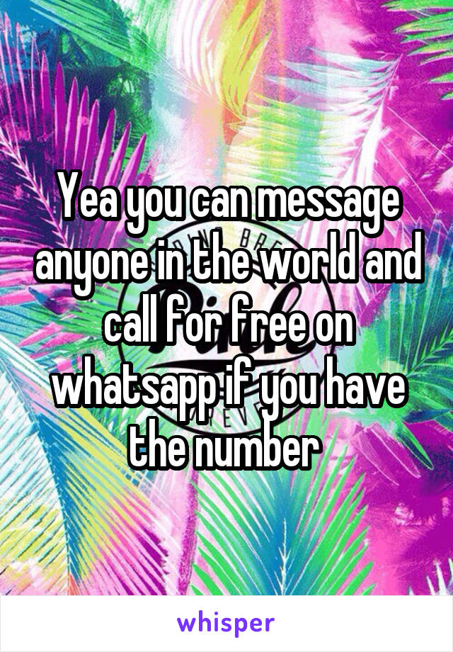 Yea you can message anyone in the world and call for free on whatsapp if you have the number 