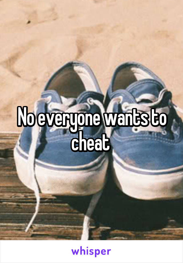 No everyone wants to cheat 