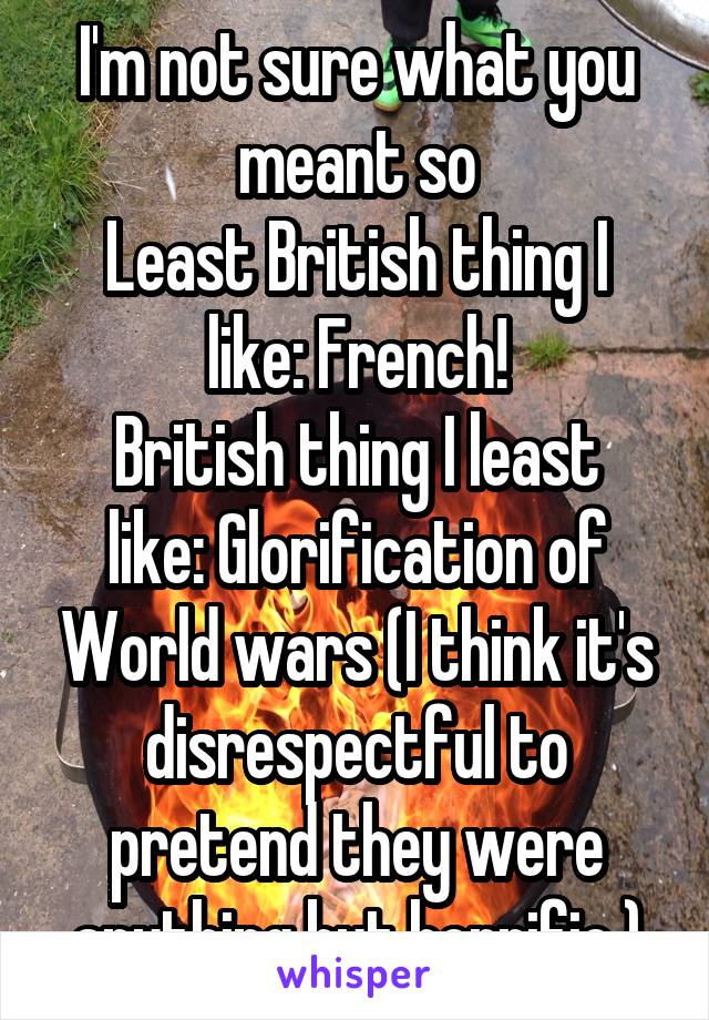 I'm not sure what you meant so
Least British thing I like: French!
British thing I least like: Glorification of World wars (I think it's disrespectful to pretend they were anything but horrific.)