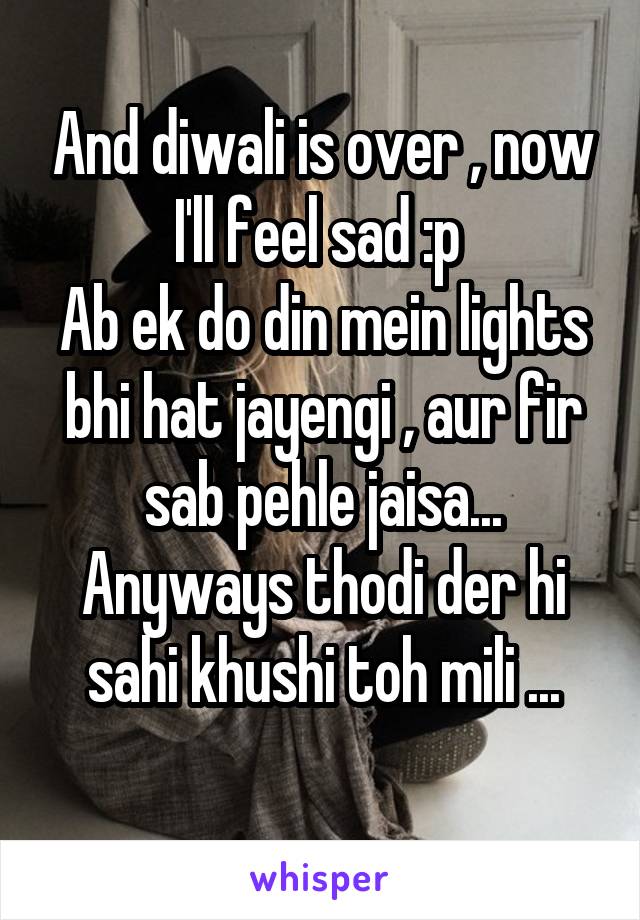 And diwali is over , now I'll feel sad :p 
Ab ek do din mein lights bhi hat jayengi , aur fir sab pehle jaisa...
Anyways thodi der hi sahi khushi toh mili ...
