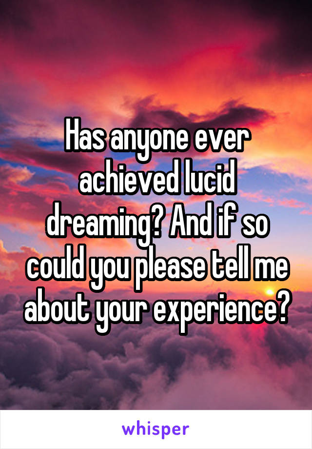 Has anyone ever achieved lucid dreaming? And if so could you please tell me about your experience?