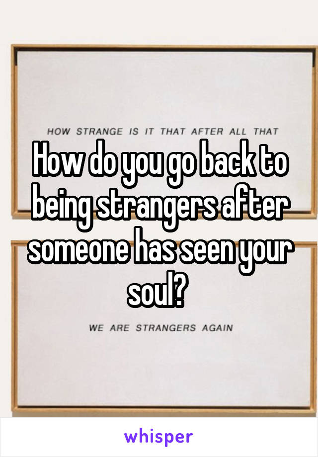 How do you go back to being strangers after someone has seen your soul? 