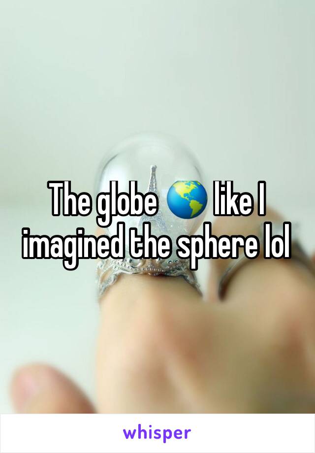 The globe 🌎 like I imagined the sphere lol