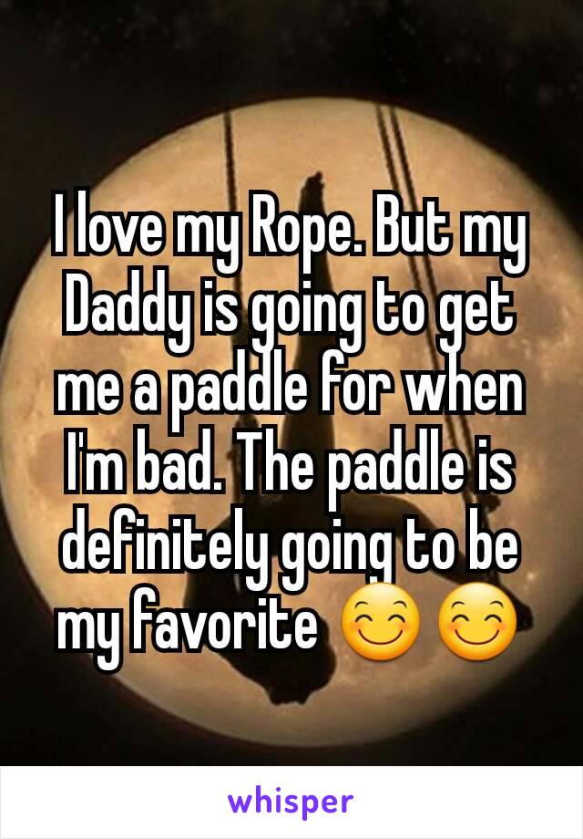 I love my Rope. But my Daddy is going to get me a paddle for when I'm bad. The paddle is definitely going to be my favorite 😊😊