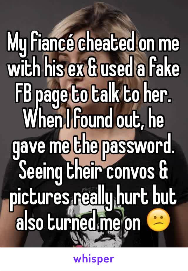 My fiancé cheated on me with his ex & used a fake FB page to talk to her. When I found out, he gave me the password. Seeing their convos & pictures really hurt but also turned me on 😕 