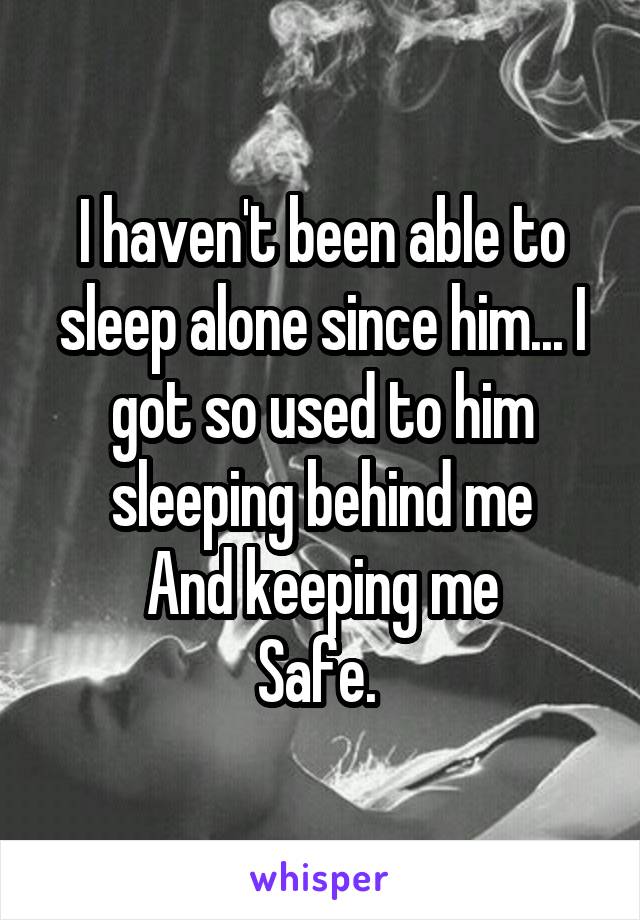 I haven't been able to sleep alone since him... I got so used to him sleeping behind me
And keeping me
Safe. 