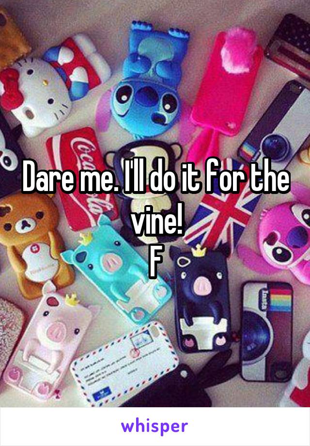 Dare me. I'll do it for the vine!
F