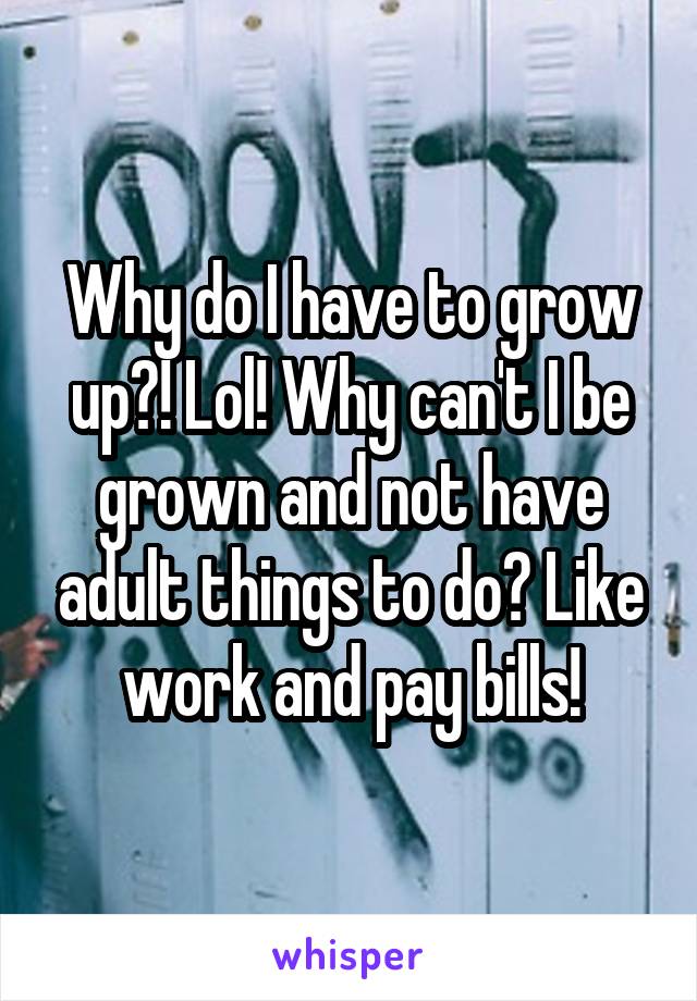 Why do I have to grow up?! Lol! Why can't I be grown and not have adult things to do? Like work and pay bills!