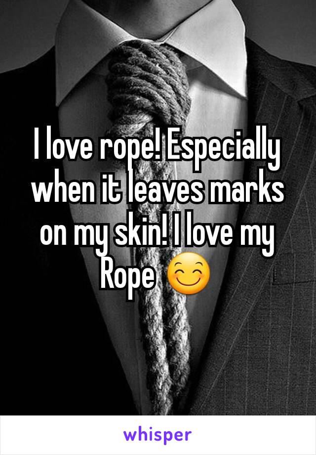 I love rope! Especially when it leaves marks on my skin! I love my Rope 😊