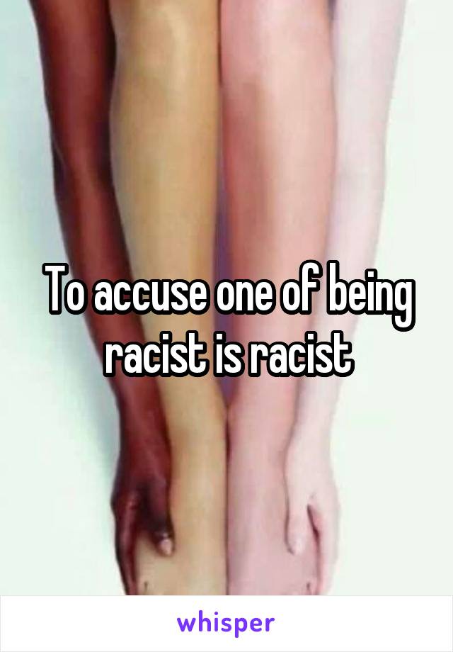 To accuse one of being racist is racist