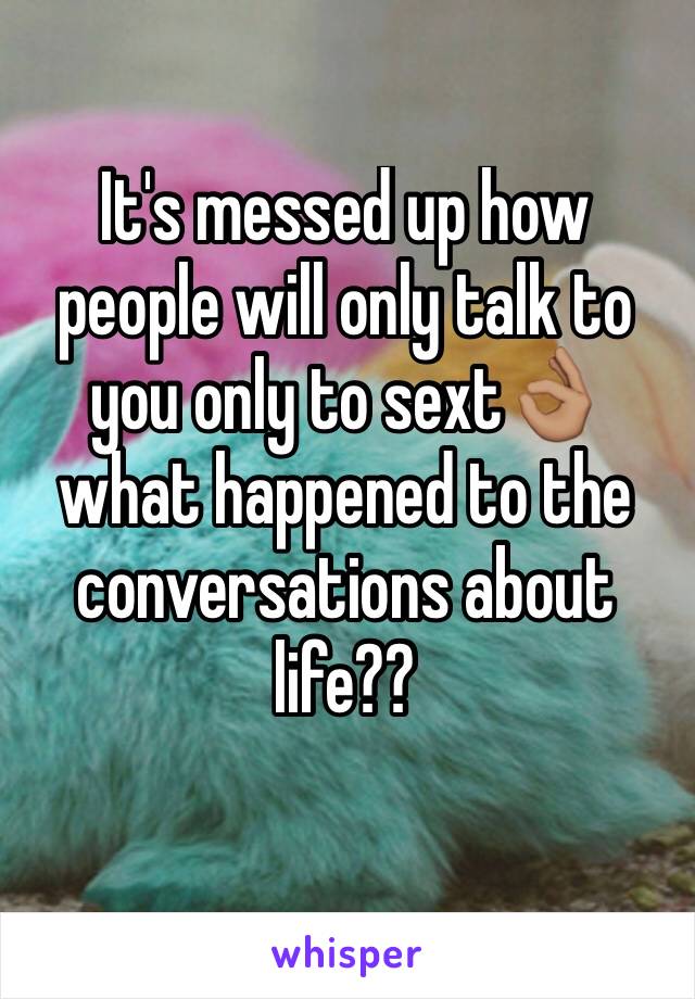 It's messed up how people will only talk to you only to sext👌🏽 what happened to the conversations about life?? 