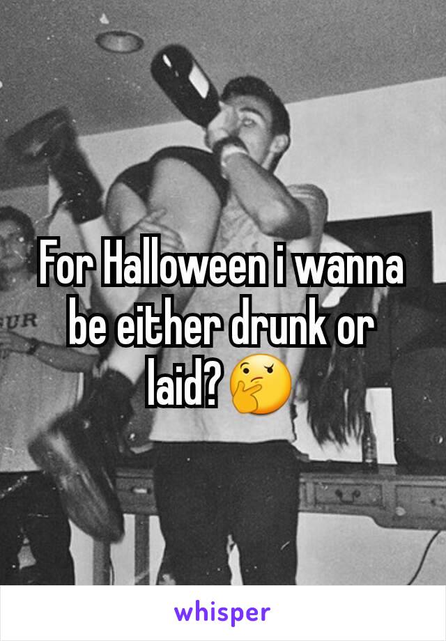 For Halloween i wanna be either drunk or laid?🤔