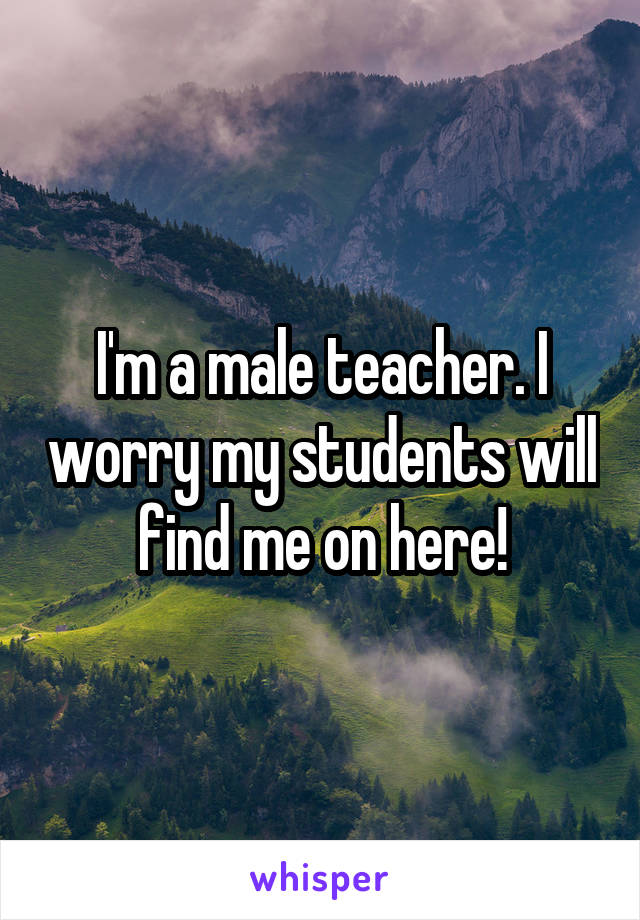 I'm a male teacher. I worry my students will find me on here!