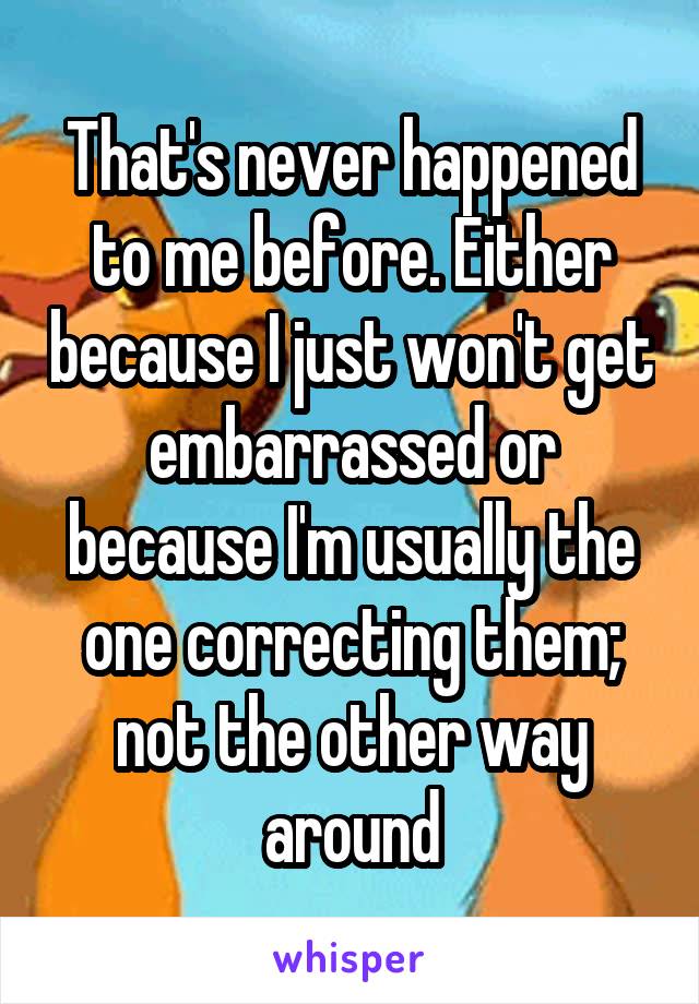 That's never happened to me before. Either because I just won't get embarrassed or because I'm usually the one correcting them; not the other way around