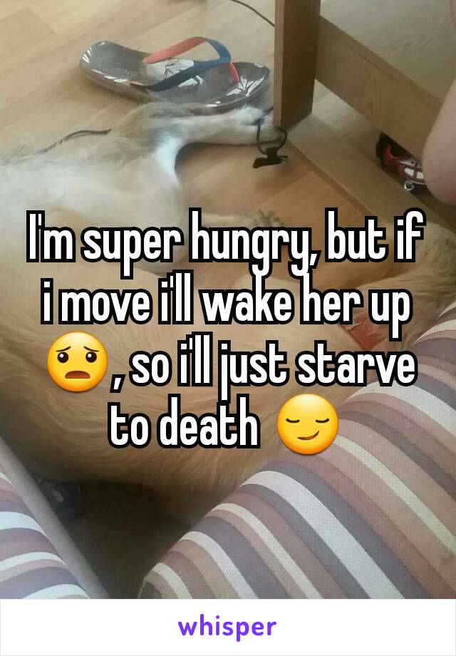 I'm super hungry, but if i move i'll wake her up 😦, so i'll just starve to death 😏