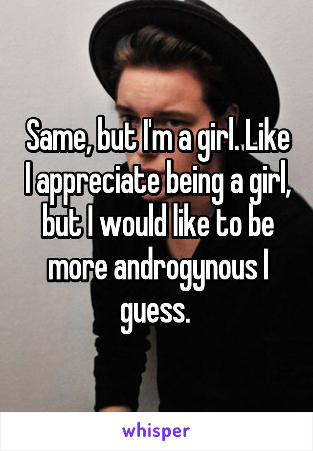 Same, but I'm a girl. Like I appreciate being a girl, but I would like to be more androgynous I guess. 