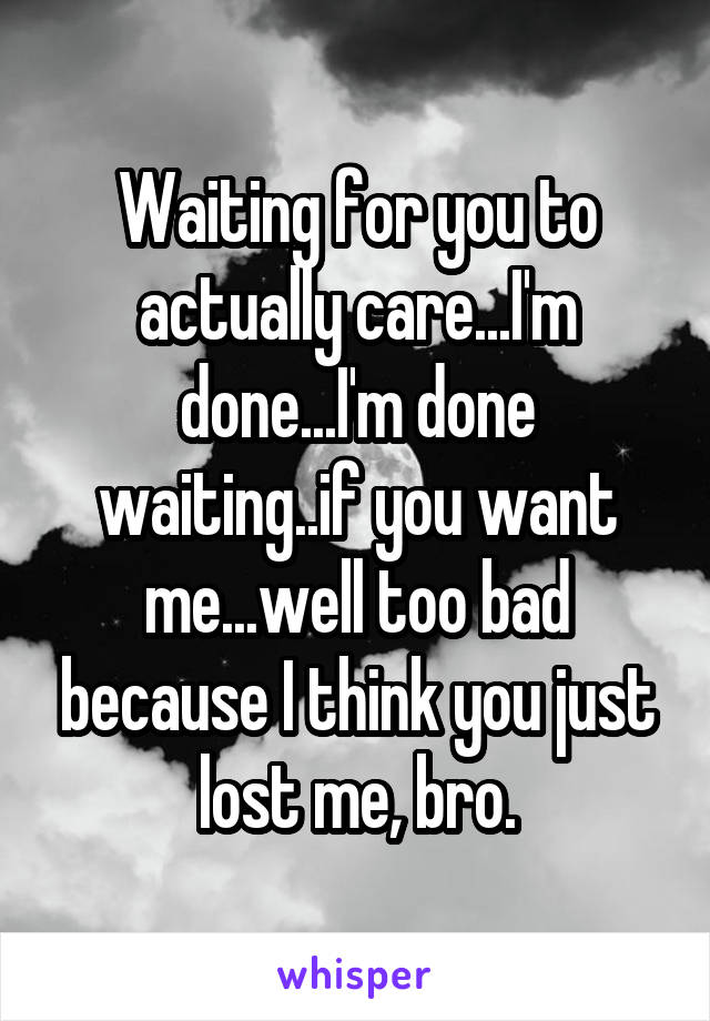 Waiting for you to actually care...I'm done...I'm done waiting..if you want me...well too bad because I think you just lost me, bro.