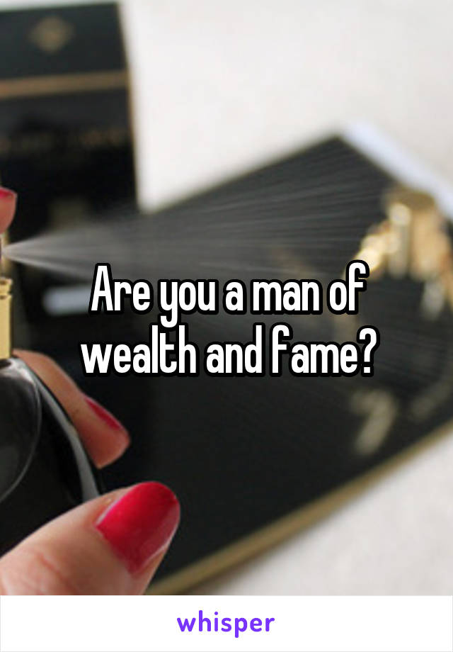 Are you a man of wealth and fame?