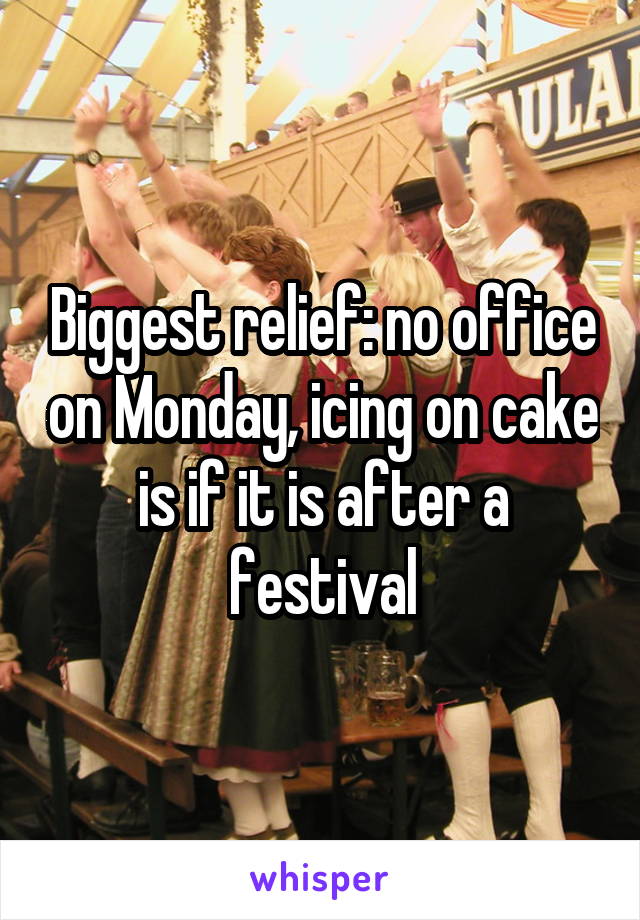 Biggest relief: no office on Monday, icing on cake is if it is after a festival