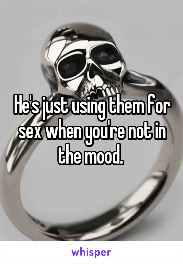 He's just using them for sex when you're not in the mood. 