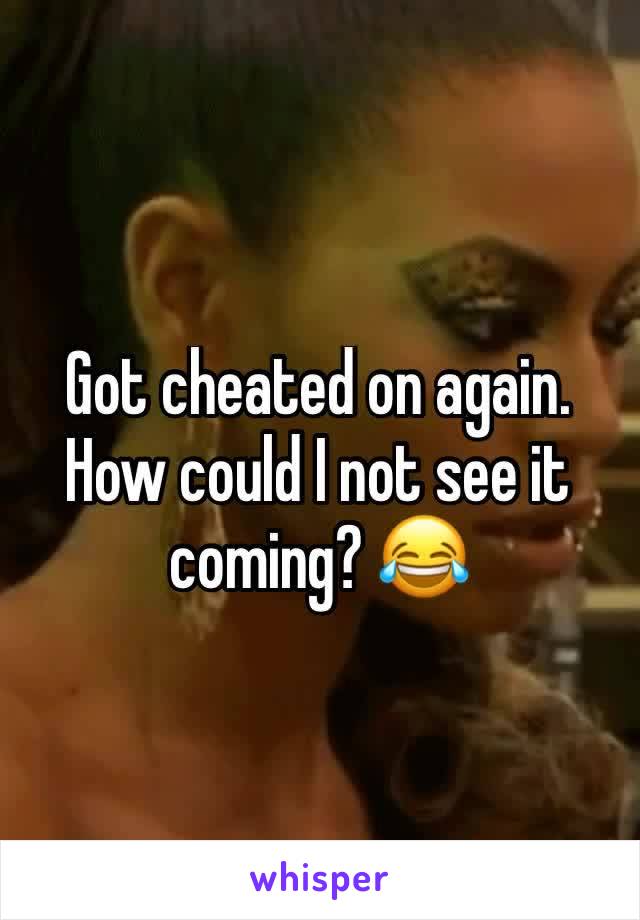 Got cheated on again. 
How could I not see it coming? 😂