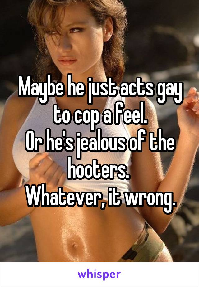 Maybe he just acts gay to cop a feel.
Or he's jealous of the hooters. 
Whatever, it wrong.