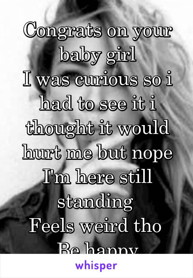 Congrats on your baby girl
I was curious so i had to see it i thought it would hurt me but nope I'm here still standing 
Feels weird tho 
Be happy