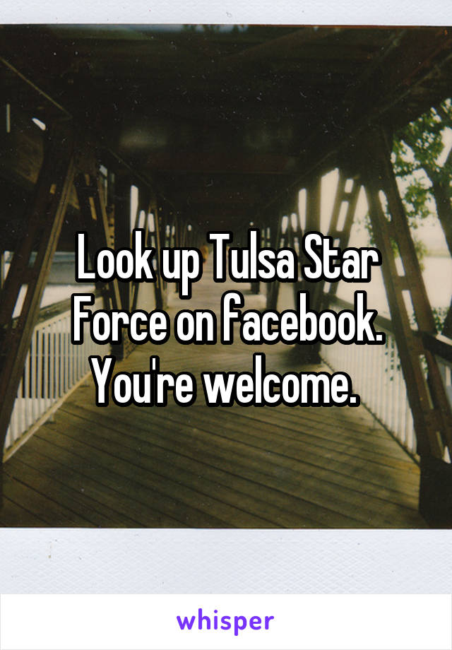 Look up Tulsa Star Force on facebook. You're welcome. 