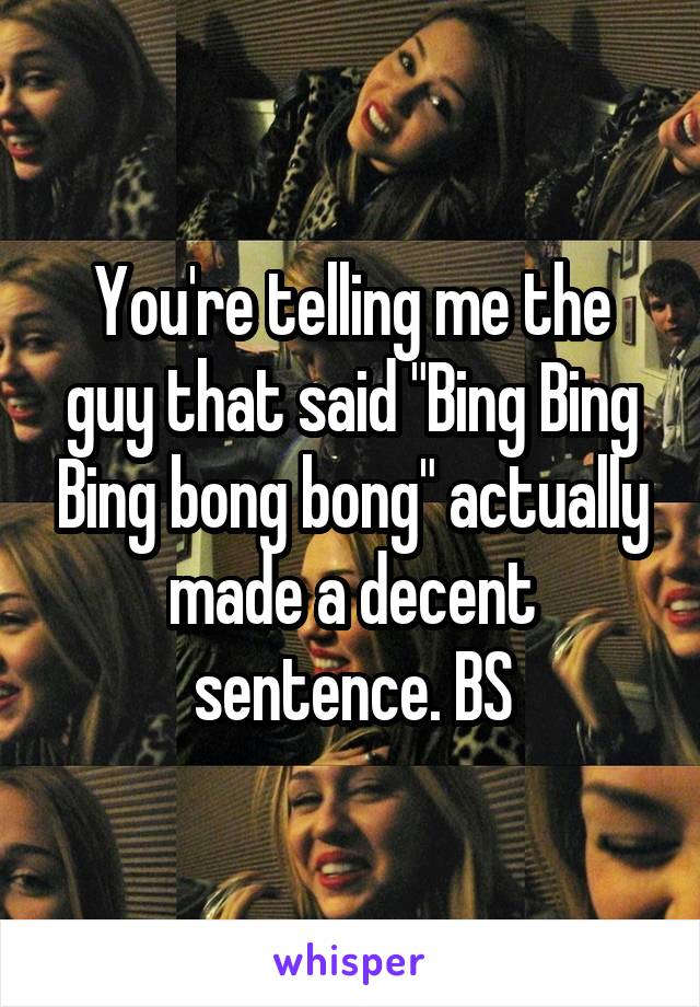 You're telling me the guy that said "Bing Bing Bing bong bong" actually made a decent sentence. BS