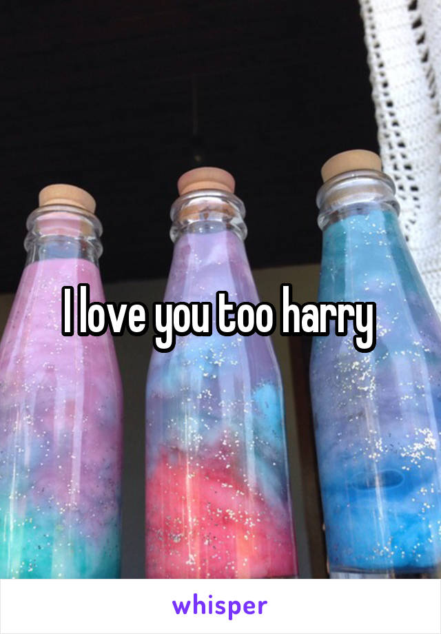 I love you too harry 