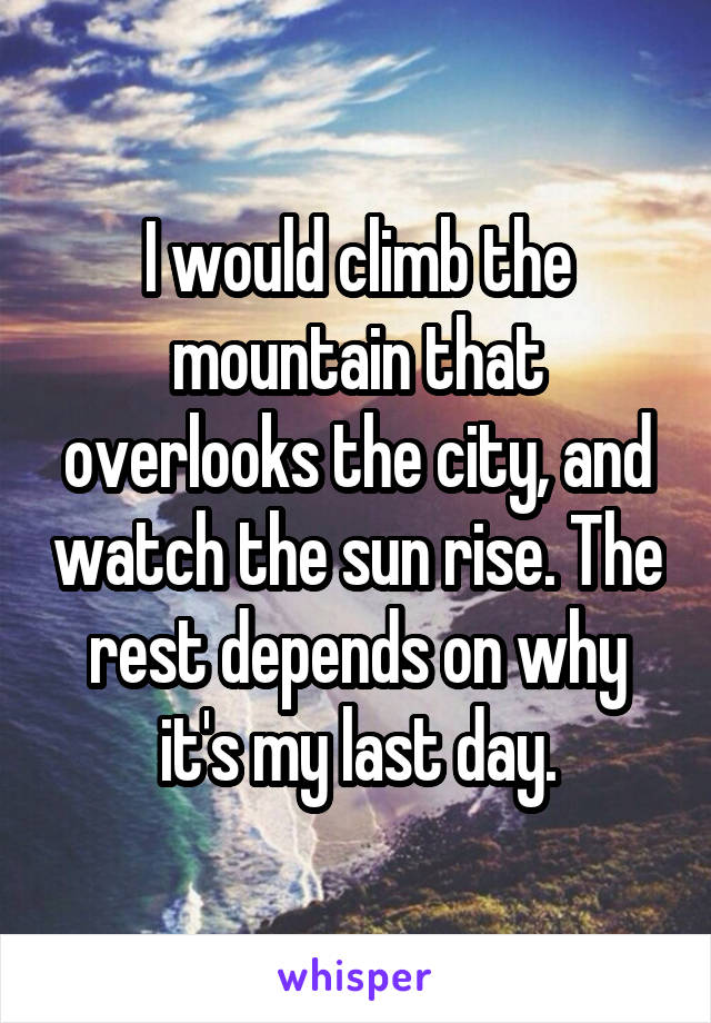 I would climb the mountain that overlooks the city, and watch the sun rise. The rest depends on why it's my last day.