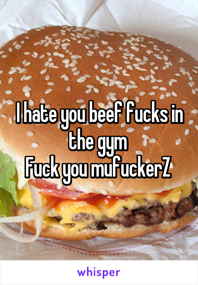 I hate you beef fucks in the gym 
Fuck you mufuckerZ 