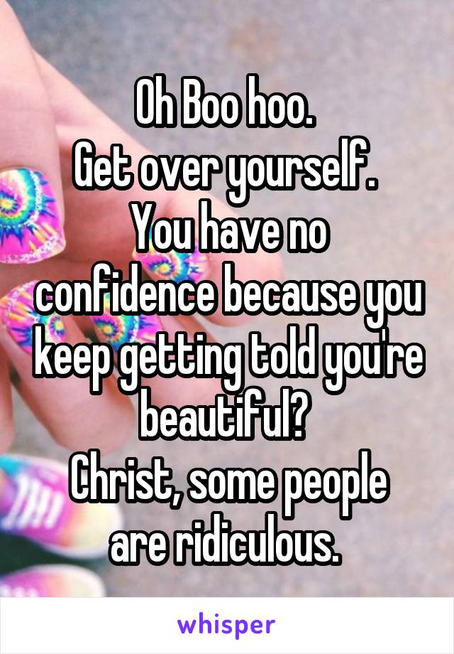 Oh Boo hoo. 
Get over yourself. 
You have no confidence because you keep getting told you're beautiful? 
Christ, some people are ridiculous. 