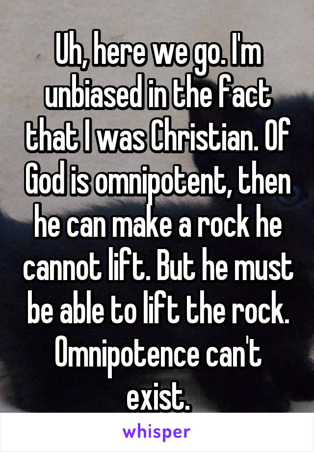 Uh, here we go. I'm unbiased in the fact that I was Christian. Of God is omnipotent, then he can make a rock he cannot lift. But he must be able to lift the rock. Omnipotence can't exist.