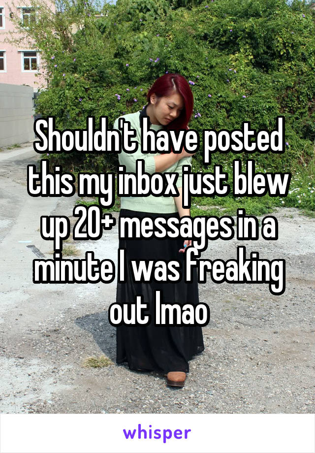 Shouldn't have posted this my inbox just blew up 20+ messages in a minute I was freaking out lmao