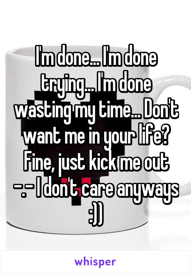 I'm done... I'm done trying... I'm done wasting my time... Don't want me in your life? Fine, just kick me out -.- I don't care anyways :))