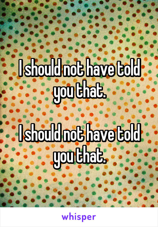 I should not have told you that.

I should not have told you that.