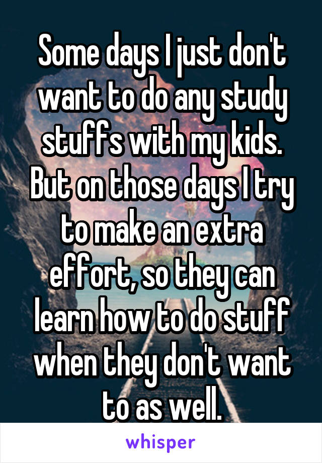 Some days I just don't want to do any study stuffs with my kids. But on those days I try to make an extra effort, so they can learn how to do stuff when they don't want to as well.