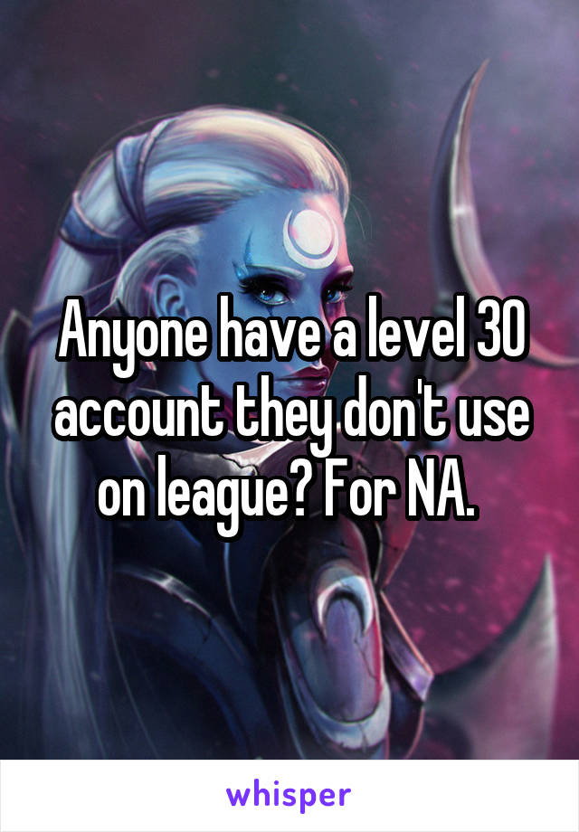 Anyone have a level 30 account they don't use on league? For NA. 