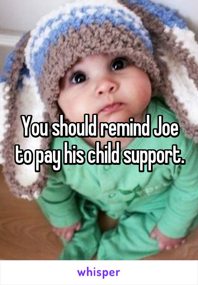 You should remind Joe to pay his child support.