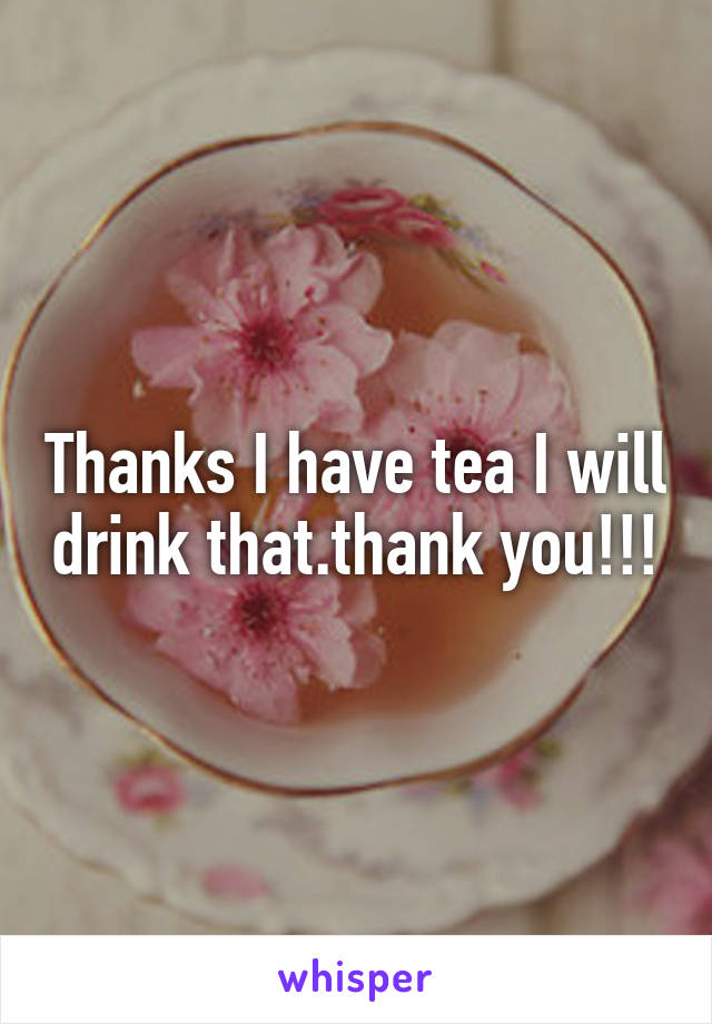 Thanks I have tea I will drink that.thank you!!!